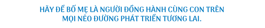 hãy để bố mẹ là người đồng hành cùng con trên mọi nẻo đường phát triển tương lai.