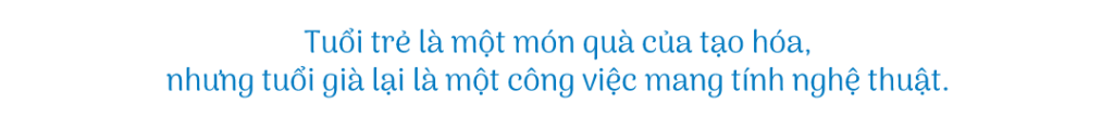 Tuổi trẻ là một món quà của tạo hóa nhưng tuổi già lại là một công việc mang tính nghệ thuật