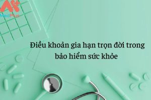 Điều khoản gia hạn trọn đời trong bảo hiểm sức khỏe